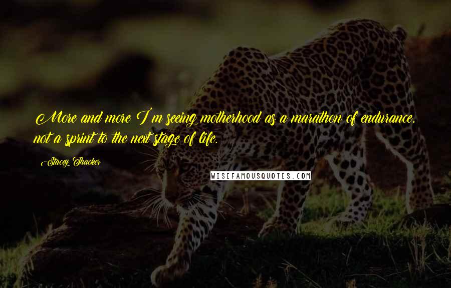 Stacey Thacker Quotes: More and more I'm seeing motherhood as a marathon of endurance, not a sprint to the next stage of life.