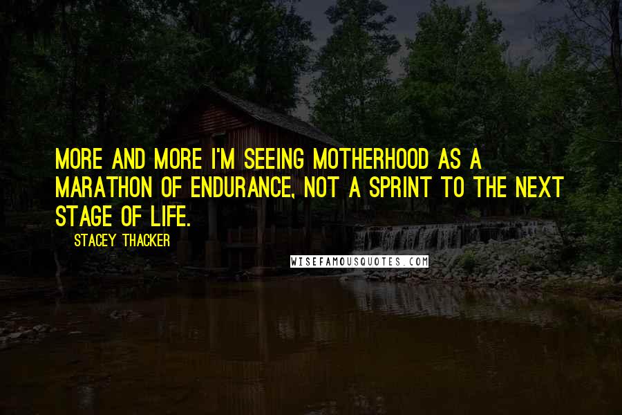 Stacey Thacker Quotes: More and more I'm seeing motherhood as a marathon of endurance, not a sprint to the next stage of life.