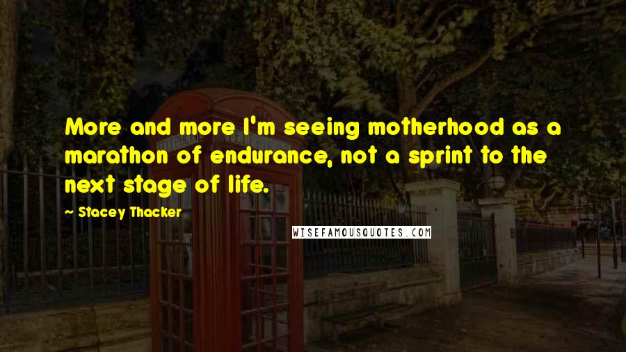 Stacey Thacker Quotes: More and more I'm seeing motherhood as a marathon of endurance, not a sprint to the next stage of life.