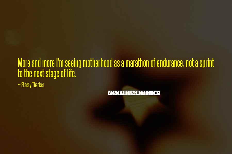 Stacey Thacker Quotes: More and more I'm seeing motherhood as a marathon of endurance, not a sprint to the next stage of life.