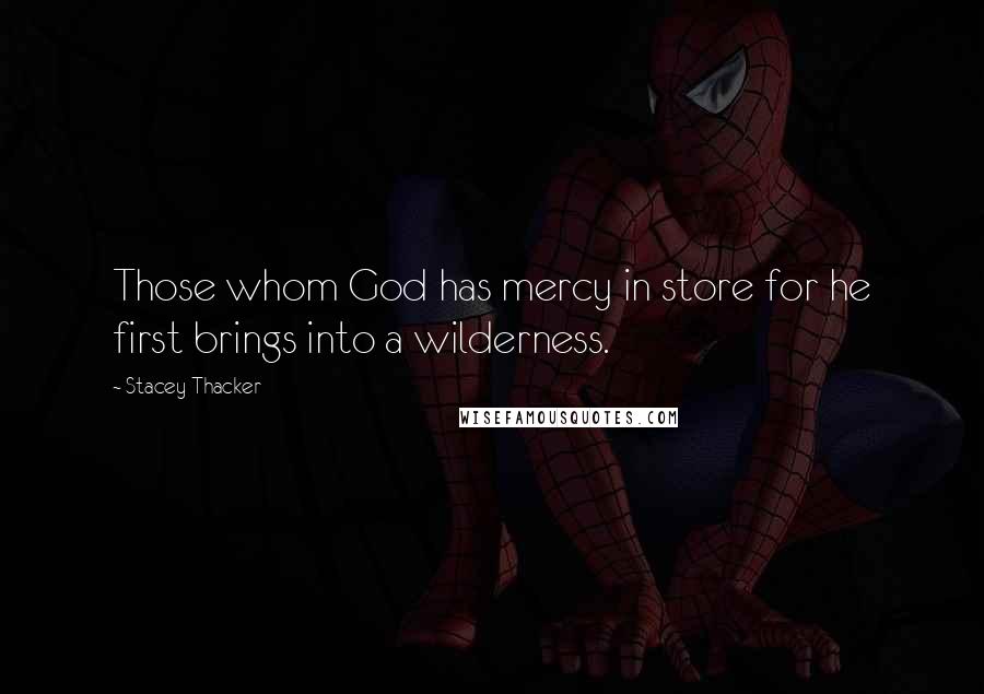 Stacey Thacker Quotes: Those whom God has mercy in store for he first brings into a wilderness.