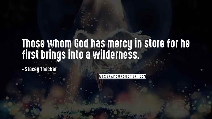 Stacey Thacker Quotes: Those whom God has mercy in store for he first brings into a wilderness.
