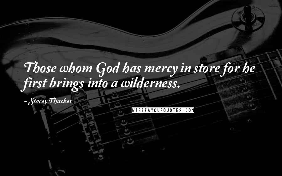 Stacey Thacker Quotes: Those whom God has mercy in store for he first brings into a wilderness.