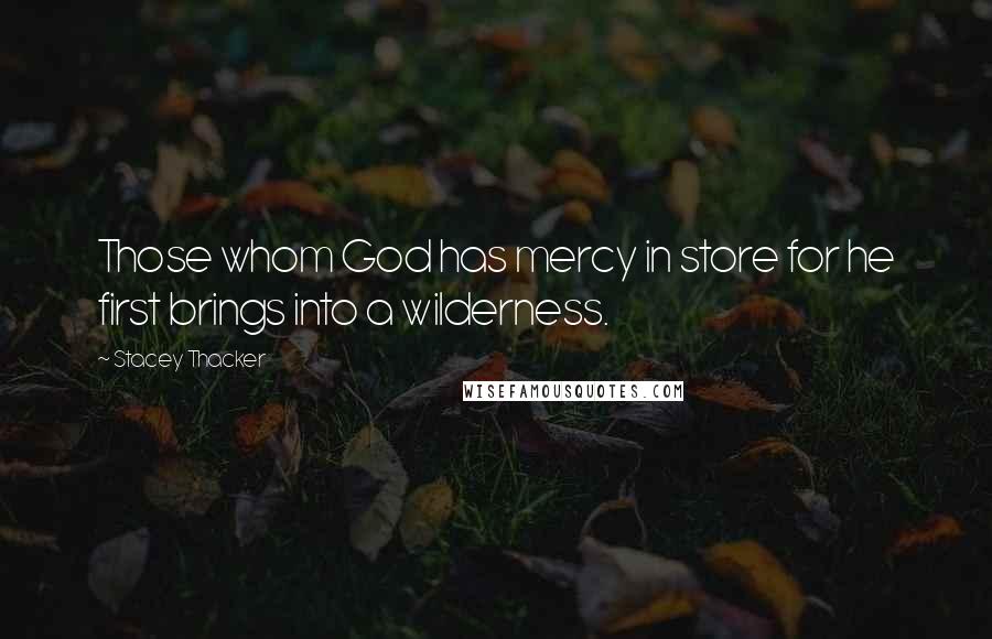 Stacey Thacker Quotes: Those whom God has mercy in store for he first brings into a wilderness.