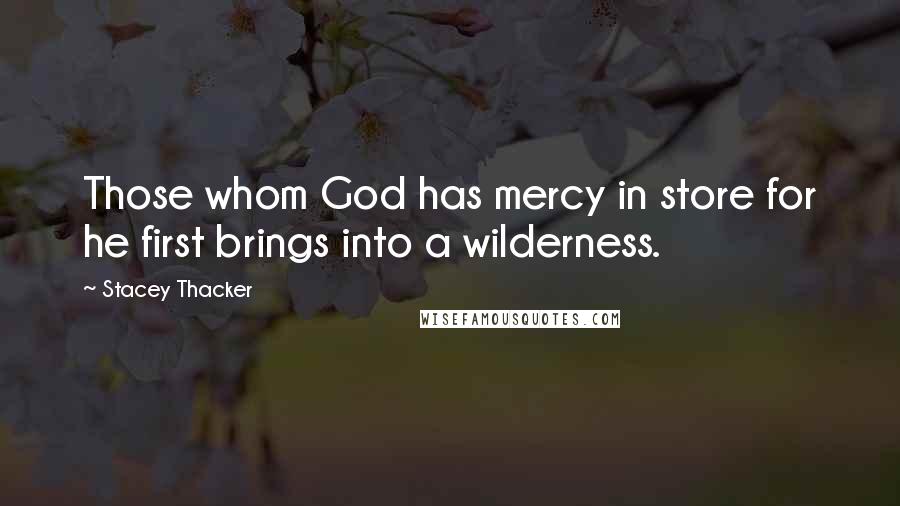 Stacey Thacker Quotes: Those whom God has mercy in store for he first brings into a wilderness.