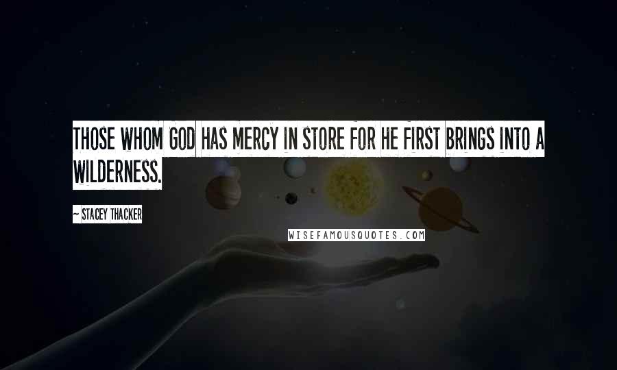 Stacey Thacker Quotes: Those whom God has mercy in store for he first brings into a wilderness.