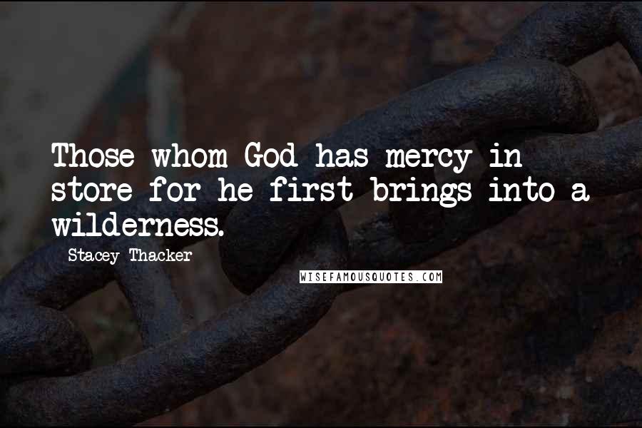 Stacey Thacker Quotes: Those whom God has mercy in store for he first brings into a wilderness.