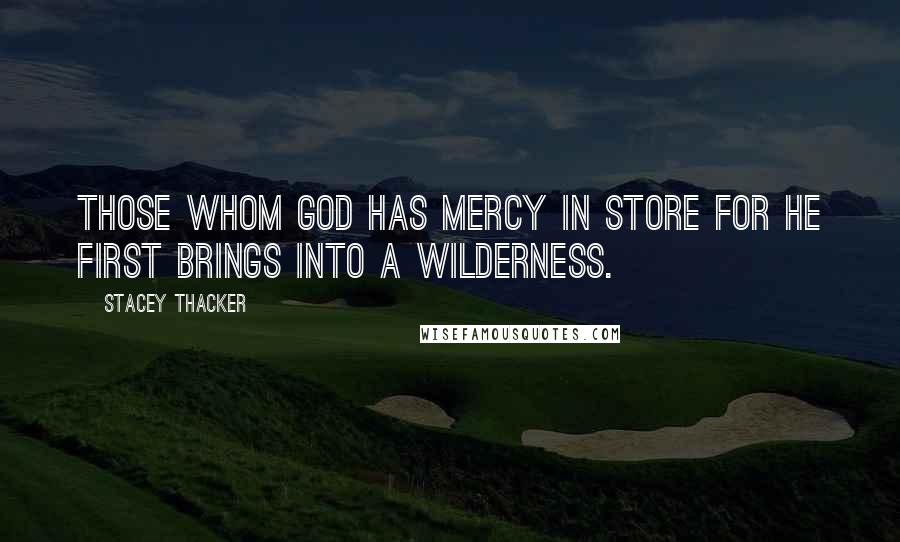Stacey Thacker Quotes: Those whom God has mercy in store for he first brings into a wilderness.