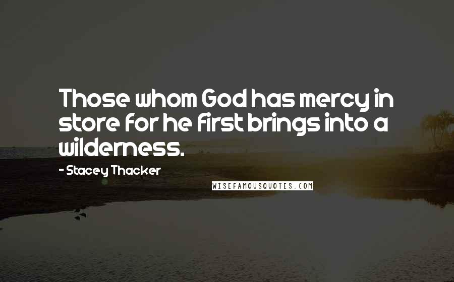 Stacey Thacker Quotes: Those whom God has mercy in store for he first brings into a wilderness.