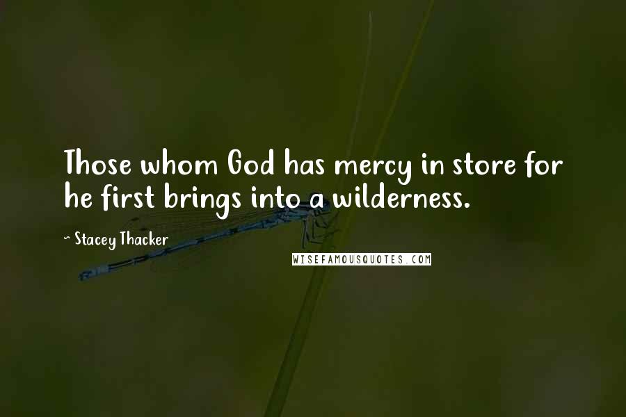 Stacey Thacker Quotes: Those whom God has mercy in store for he first brings into a wilderness.