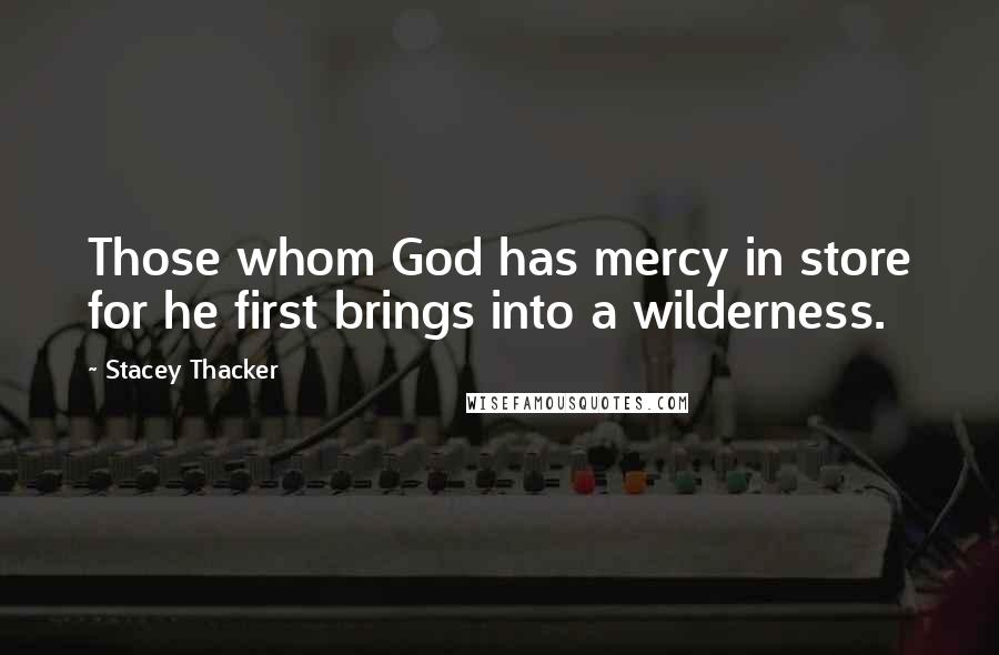 Stacey Thacker Quotes: Those whom God has mercy in store for he first brings into a wilderness.