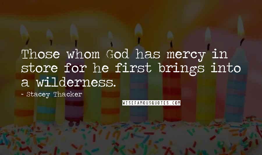 Stacey Thacker Quotes: Those whom God has mercy in store for he first brings into a wilderness.