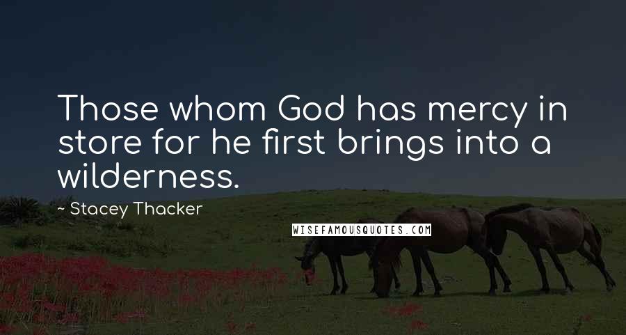 Stacey Thacker Quotes: Those whom God has mercy in store for he first brings into a wilderness.