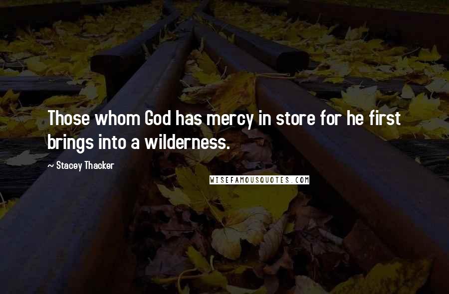 Stacey Thacker Quotes: Those whom God has mercy in store for he first brings into a wilderness.