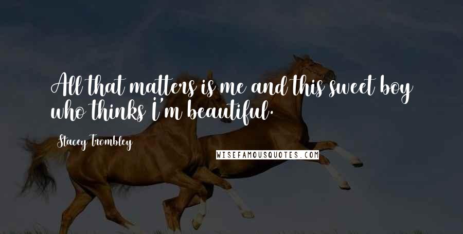 Stacey Trombley Quotes: All that matters is me and this sweet boy who thinks I'm beautiful.