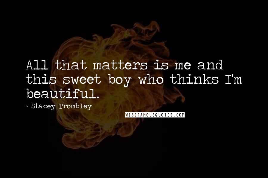 Stacey Trombley Quotes: All that matters is me and this sweet boy who thinks I'm beautiful.