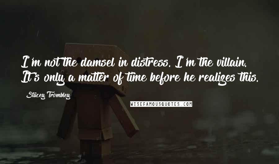 Stacey Trombley Quotes: I'm not the damsel in distress. I'm the villain. It's only a matter of time before he realizes this.