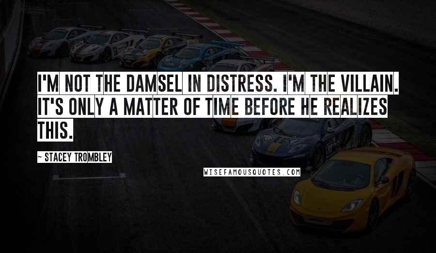 Stacey Trombley Quotes: I'm not the damsel in distress. I'm the villain. It's only a matter of time before he realizes this.