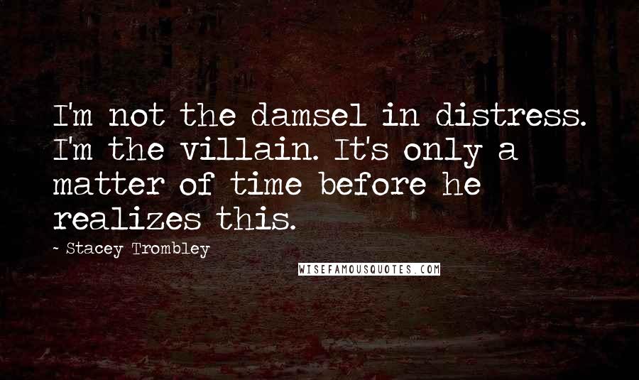 Stacey Trombley Quotes: I'm not the damsel in distress. I'm the villain. It's only a matter of time before he realizes this.