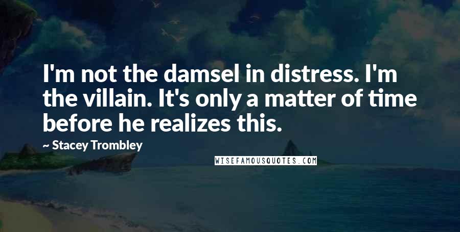 Stacey Trombley Quotes: I'm not the damsel in distress. I'm the villain. It's only a matter of time before he realizes this.
