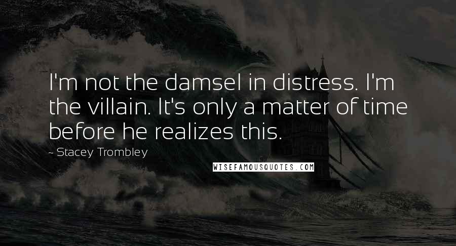 Stacey Trombley Quotes: I'm not the damsel in distress. I'm the villain. It's only a matter of time before he realizes this.