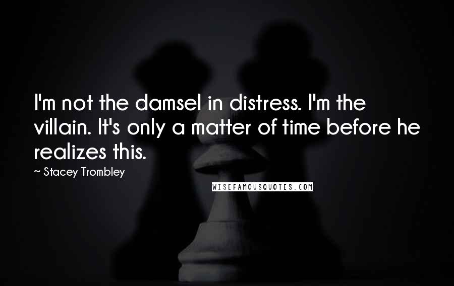 Stacey Trombley Quotes: I'm not the damsel in distress. I'm the villain. It's only a matter of time before he realizes this.