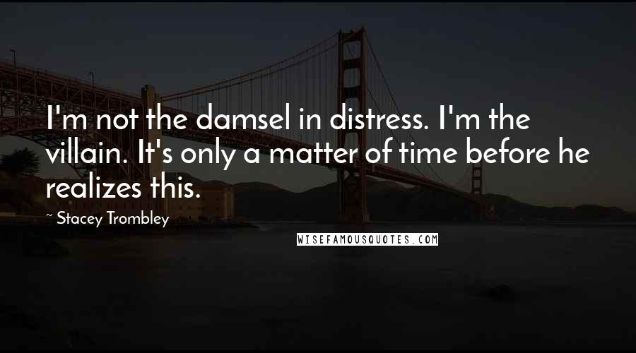 Stacey Trombley Quotes: I'm not the damsel in distress. I'm the villain. It's only a matter of time before he realizes this.