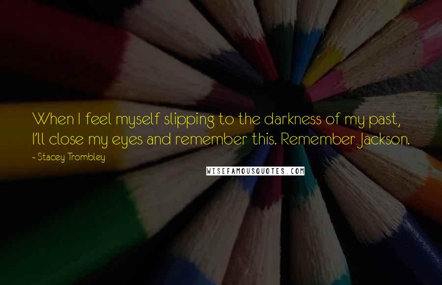 Stacey Trombley Quotes: When I feel myself slipping to the darkness of my past, I'll close my eyes and remember this. Remember Jackson.