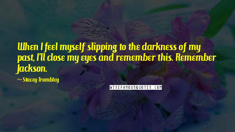 Stacey Trombley Quotes: When I feel myself slipping to the darkness of my past, I'll close my eyes and remember this. Remember Jackson.