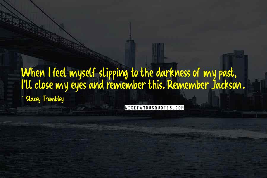 Stacey Trombley Quotes: When I feel myself slipping to the darkness of my past, I'll close my eyes and remember this. Remember Jackson.