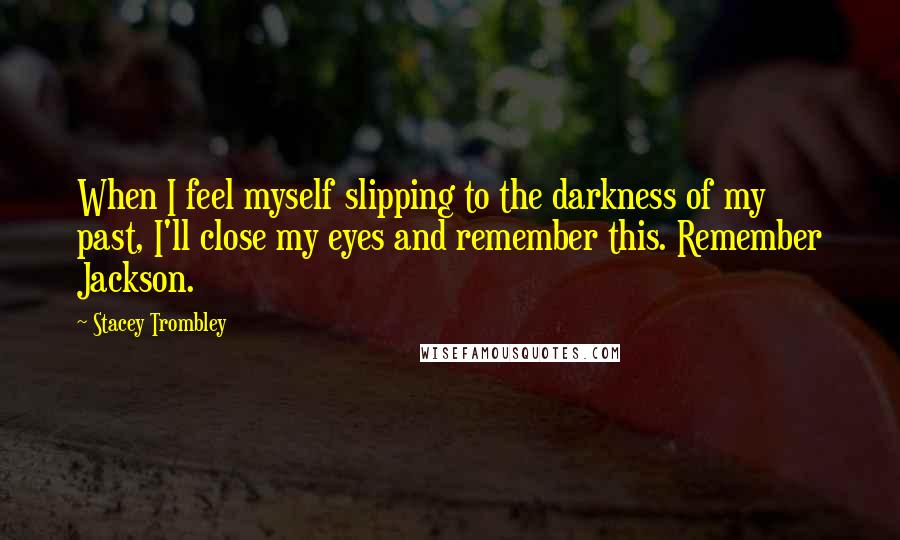 Stacey Trombley Quotes: When I feel myself slipping to the darkness of my past, I'll close my eyes and remember this. Remember Jackson.