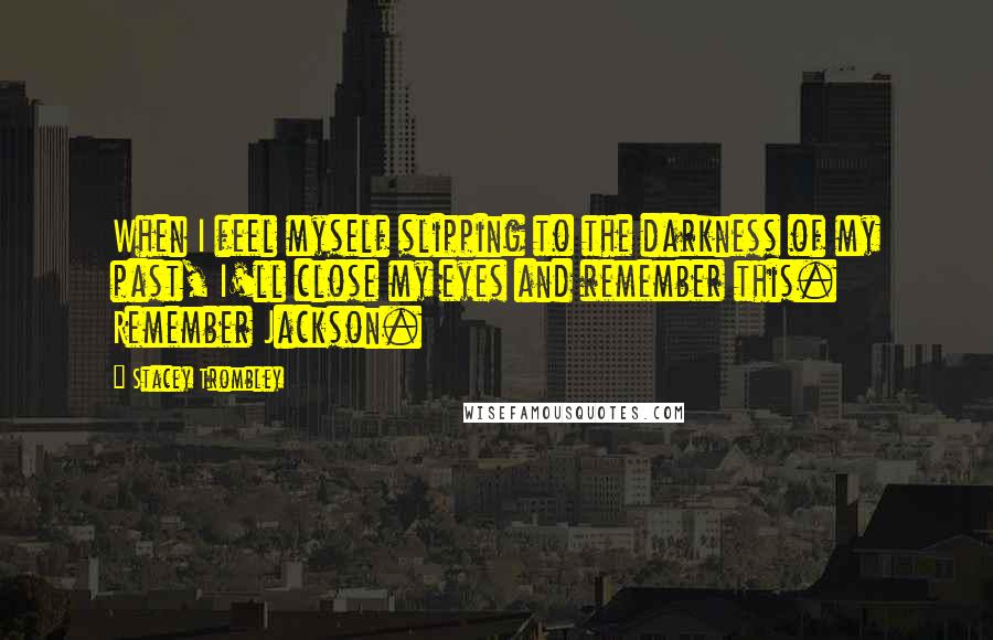 Stacey Trombley Quotes: When I feel myself slipping to the darkness of my past, I'll close my eyes and remember this. Remember Jackson.