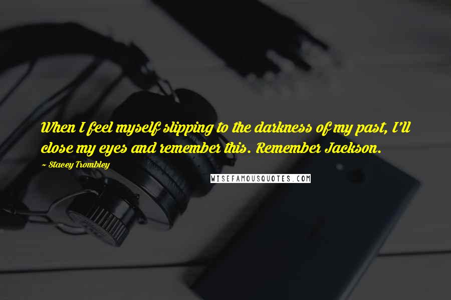 Stacey Trombley Quotes: When I feel myself slipping to the darkness of my past, I'll close my eyes and remember this. Remember Jackson.