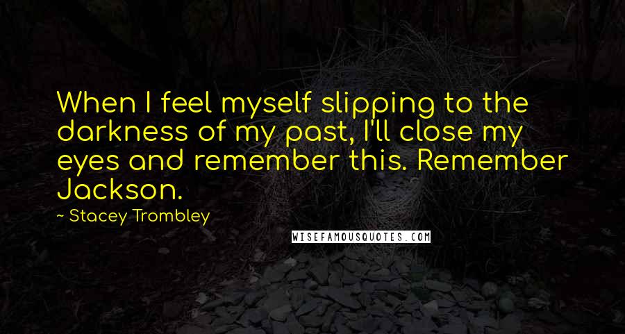 Stacey Trombley Quotes: When I feel myself slipping to the darkness of my past, I'll close my eyes and remember this. Remember Jackson.