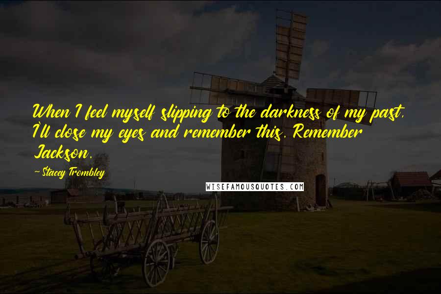 Stacey Trombley Quotes: When I feel myself slipping to the darkness of my past, I'll close my eyes and remember this. Remember Jackson.