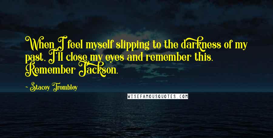 Stacey Trombley Quotes: When I feel myself slipping to the darkness of my past, I'll close my eyes and remember this. Remember Jackson.