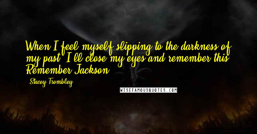 Stacey Trombley Quotes: When I feel myself slipping to the darkness of my past, I'll close my eyes and remember this. Remember Jackson.