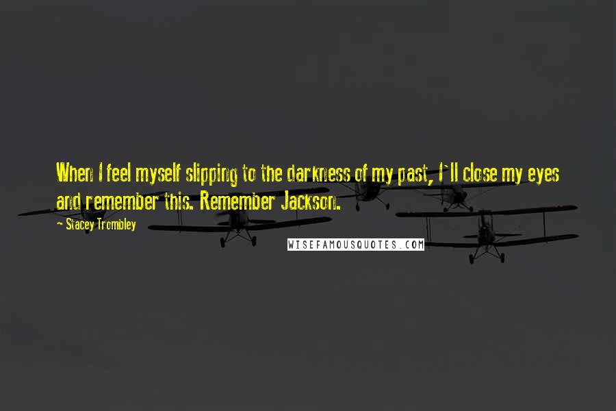 Stacey Trombley Quotes: When I feel myself slipping to the darkness of my past, I'll close my eyes and remember this. Remember Jackson.