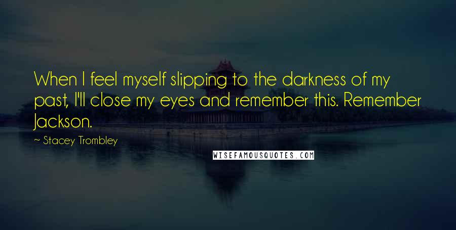 Stacey Trombley Quotes: When I feel myself slipping to the darkness of my past, I'll close my eyes and remember this. Remember Jackson.