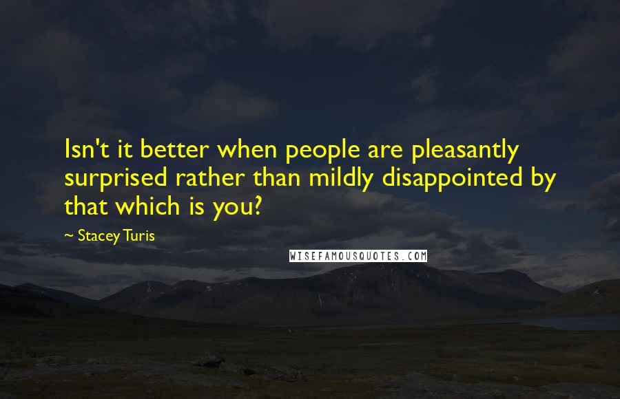 Stacey Turis Quotes: Isn't it better when people are pleasantly surprised rather than mildly disappointed by that which is you?