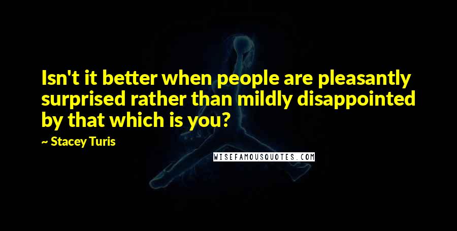 Stacey Turis Quotes: Isn't it better when people are pleasantly surprised rather than mildly disappointed by that which is you?