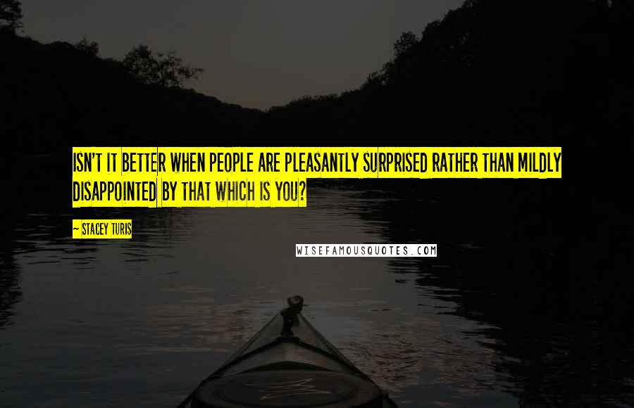 Stacey Turis Quotes: Isn't it better when people are pleasantly surprised rather than mildly disappointed by that which is you?
