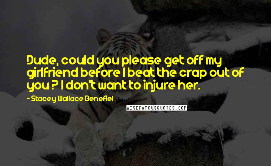 Stacey Wallace Benefiel Quotes: Dude, could you please get off my girlfriend before I beat the crap out of you ? I don't want to injure her.