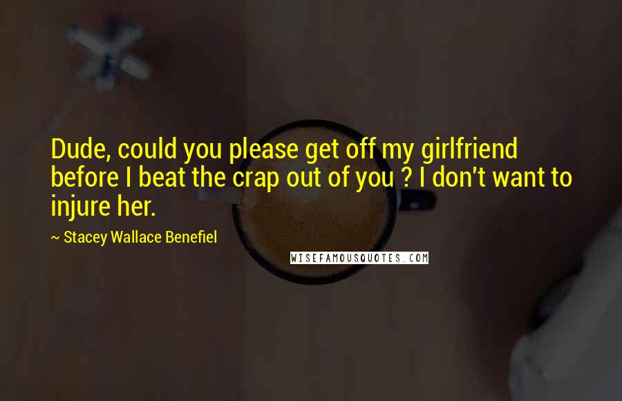 Stacey Wallace Benefiel Quotes: Dude, could you please get off my girlfriend before I beat the crap out of you ? I don't want to injure her.