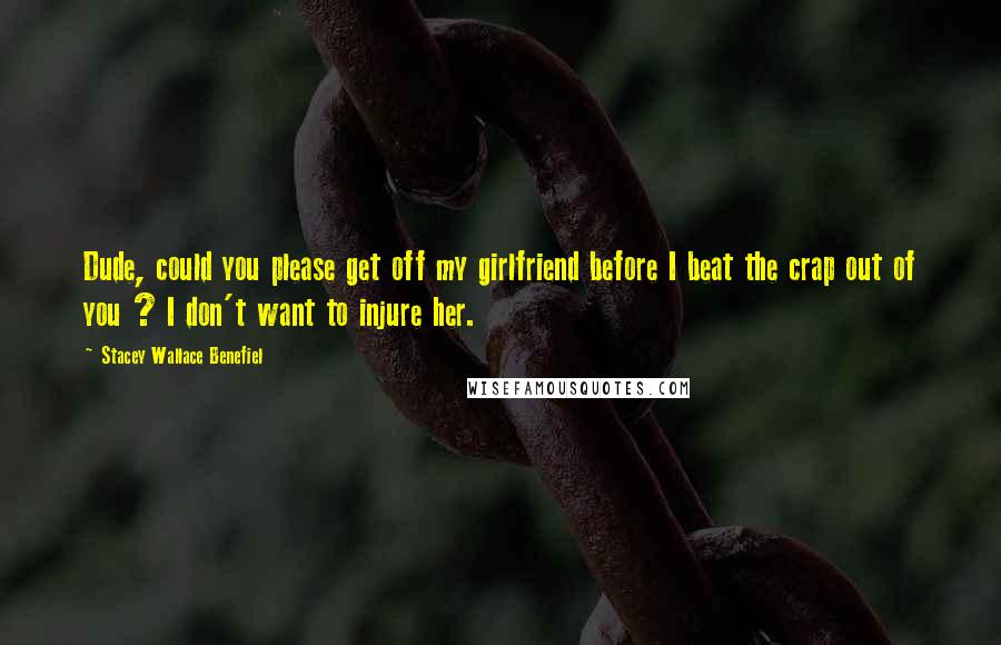 Stacey Wallace Benefiel Quotes: Dude, could you please get off my girlfriend before I beat the crap out of you ? I don't want to injure her.