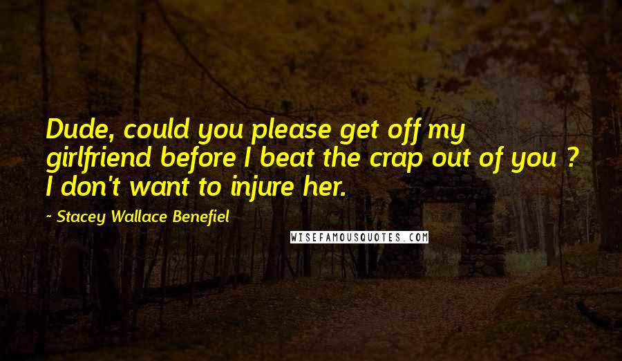 Stacey Wallace Benefiel Quotes: Dude, could you please get off my girlfriend before I beat the crap out of you ? I don't want to injure her.