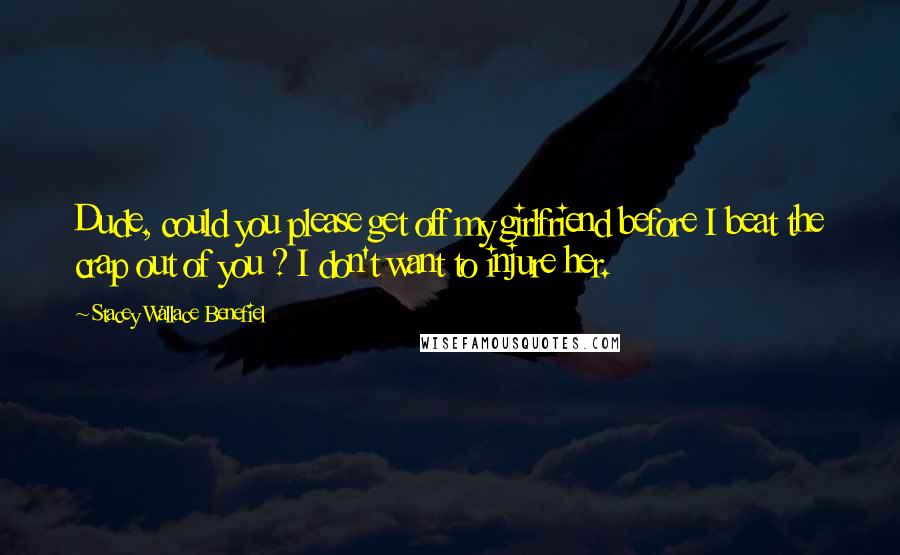 Stacey Wallace Benefiel Quotes: Dude, could you please get off my girlfriend before I beat the crap out of you ? I don't want to injure her.