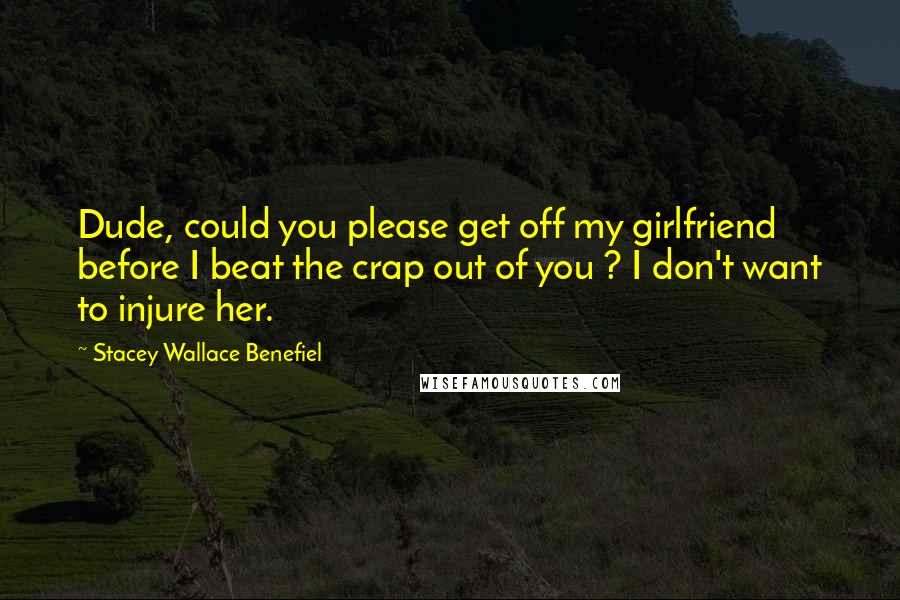 Stacey Wallace Benefiel Quotes: Dude, could you please get off my girlfriend before I beat the crap out of you ? I don't want to injure her.