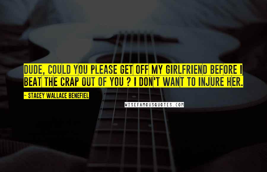 Stacey Wallace Benefiel Quotes: Dude, could you please get off my girlfriend before I beat the crap out of you ? I don't want to injure her.