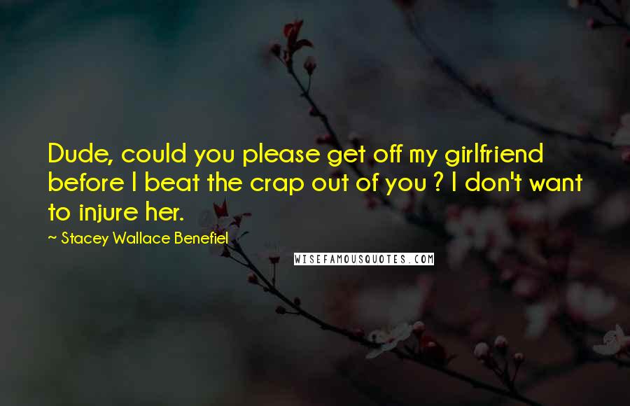 Stacey Wallace Benefiel Quotes: Dude, could you please get off my girlfriend before I beat the crap out of you ? I don't want to injure her.